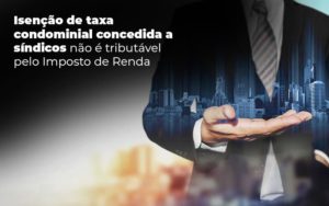 Isencao De Taxa Condominial Concedida A Sindicos Nao E Tributavel Pelo Imposto De Renda Post (1) - Escritório Contábil em Brasília - DF | VIP Contabilidade e Gestão Condominal