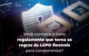 Voce Conhece O Novo Regulamento Que Torna As Regras Da Lgpd Flexiveis Para Condominios Blog - Escritório Contábil em Brasília - DF | VIP Contabilidade e Gestão Condominal